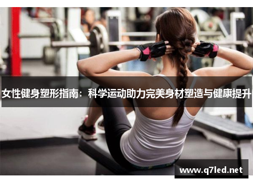女性健身塑形指南：科学运动助力完美身材塑造与健康提升